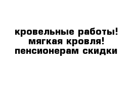 кровельные работы! мягкая кровля! пенсионерам скидки